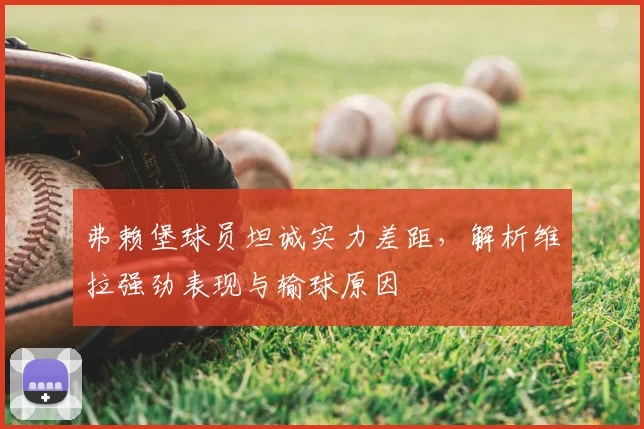 弗赖堡球员坦诚实力差距，解析维拉强劲表现与输球原因