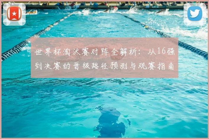 世界杯淘汰赛对阵全解析：从16强到决赛的晋级路径预测与观赛指南