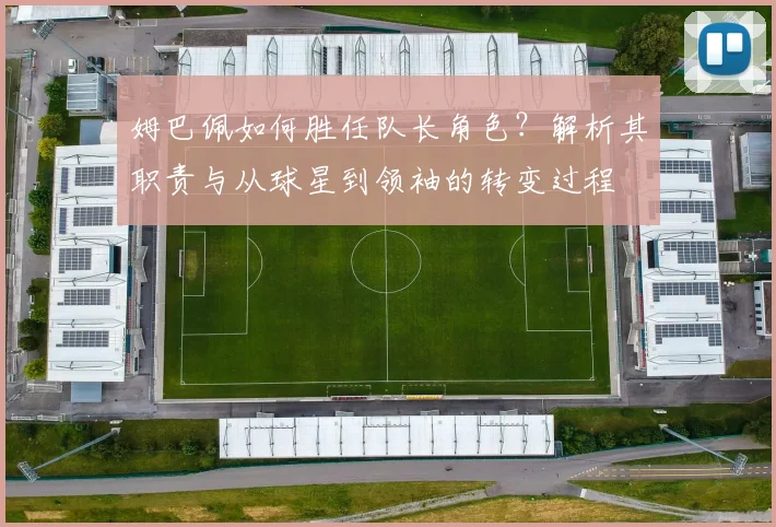姆巴佩如何胜任队长角色？解析其职责与从球星到领袖的转变过程