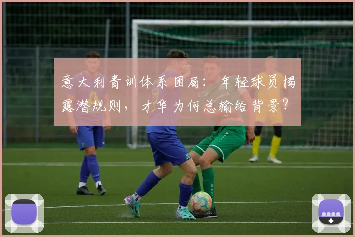 意大利青训体系困局：年轻球员揭露潜规则，才华为何总输给背景？