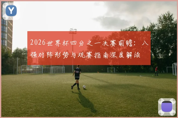 2026世界杯四分之一决赛前瞻：八强对阵形势与观赛指南深度解读