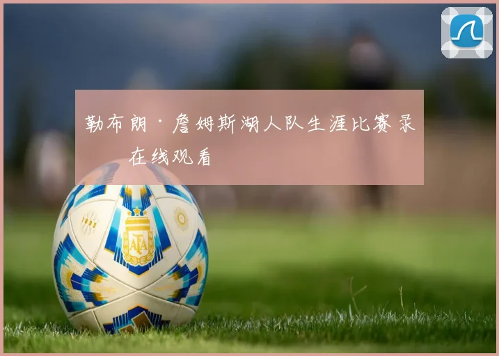 勒布朗·詹姆斯湖人队生涯比赛录像在线观看