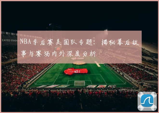 NBA季后赛美国队专题：揭秘幕后故事与赛场内外深度分析