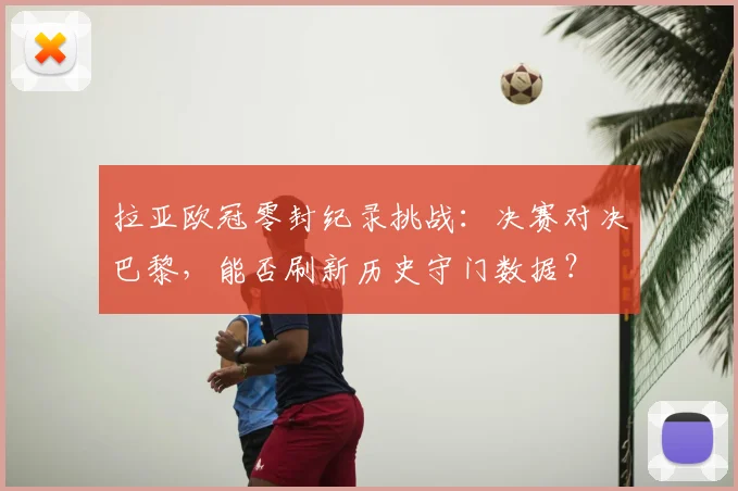 拉亚欧冠零封纪录挑战：决赛对决巴黎，能否刷新历史守门数据？
