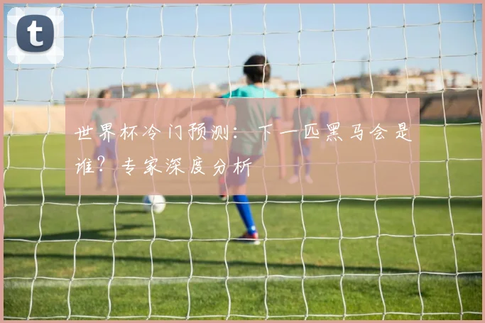 世界杯冷门预测：下一匹黑马会是谁？专家深度分析