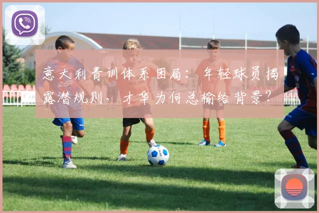 意大利青训体系困局：年轻球员揭露潜规则，才华为何总输给背景？