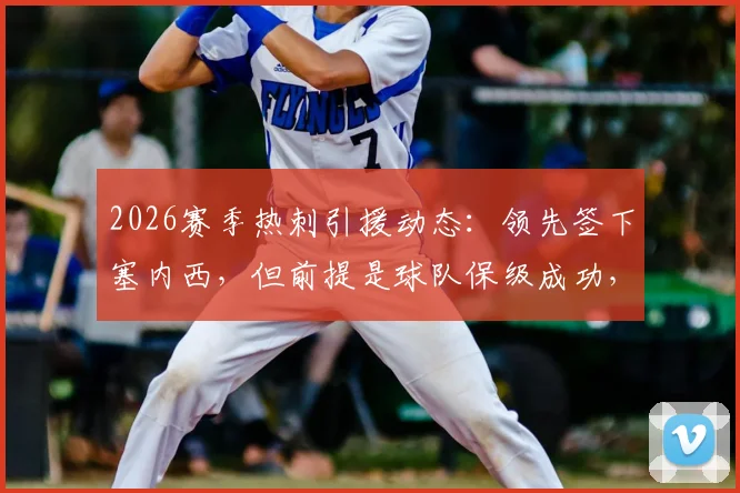 2026赛季热刺引援动态：领先签下塞内西，但前提是球队保级成功，附转会市场深度分析