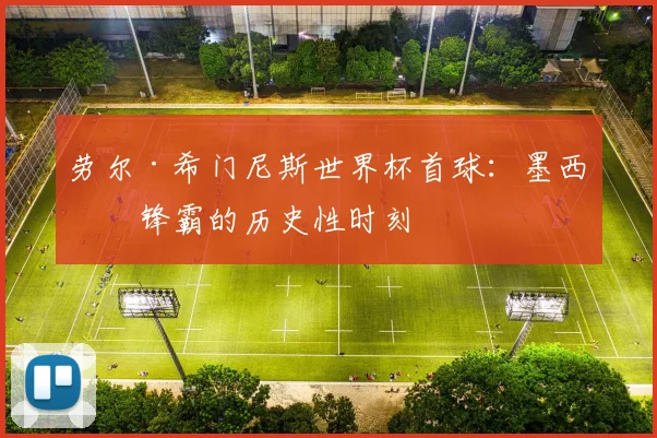 劳尔·希门尼斯世界杯首球：墨西哥锋霸的历史性时刻