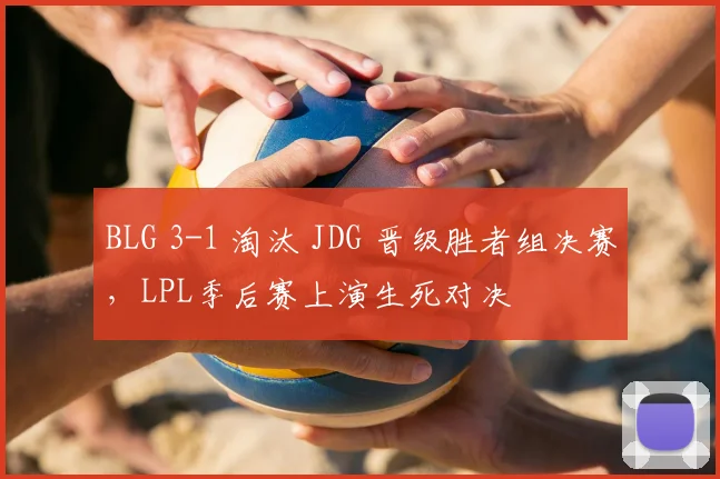 BLG 3-1 淘汰 JDG 晋级胜者组决赛，LPL季后赛上演生死对决