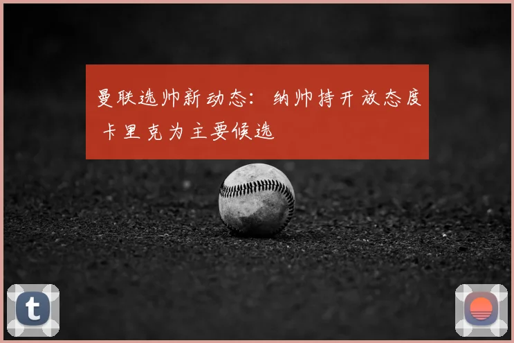 曼联选帅新动态：纳帅持开放态度 卡里克为主要候选