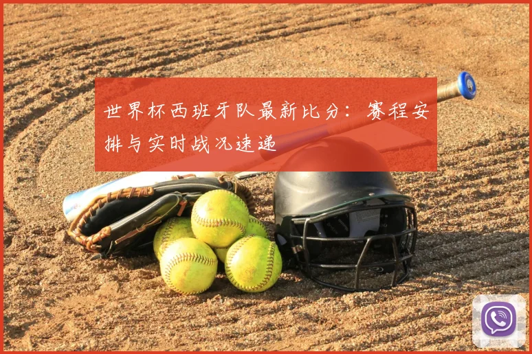 世界杯西班牙队最新比分：赛程安排与实时战况速递