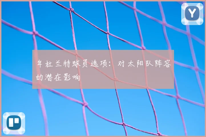 年杜兰特球员选项：对太阳队阵容的潜在影响