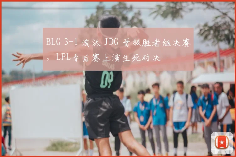 BLG 3-1 淘汰 JDG 晋级胜者组决赛，LPL季后赛上演生死对决