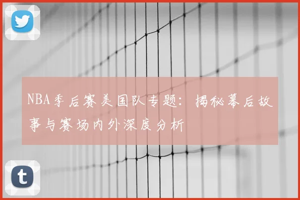 NBA季后赛美国队专题：揭秘幕后故事与赛场内外深度分析
