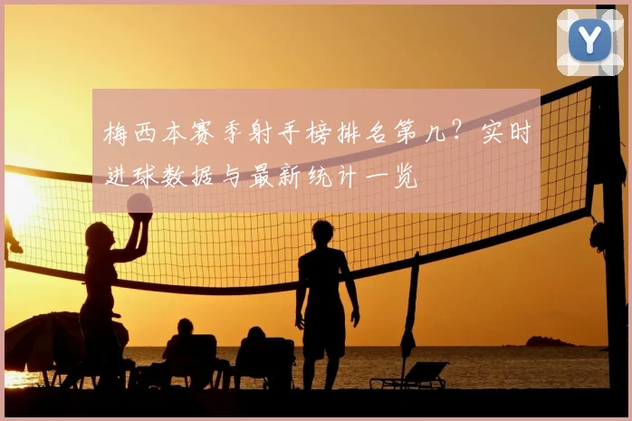 梅西本赛季射手榜排名第几？实时进球数据与最新统计一览