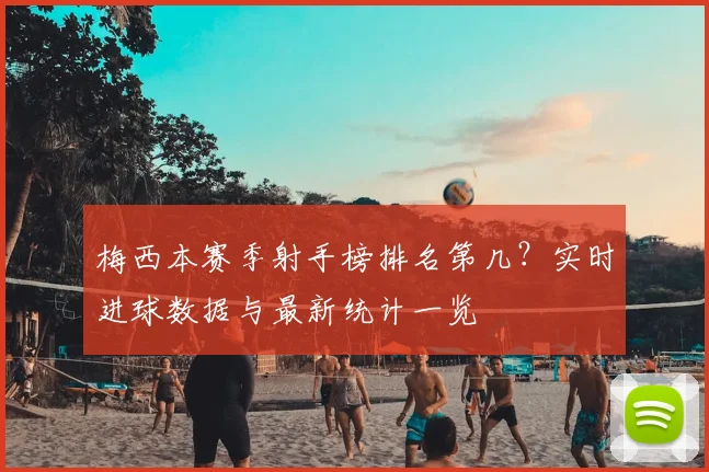 梅西本赛季射手榜排名第几？实时进球数据与最新统计一览
