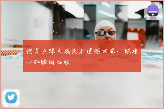 德国点球大战失利遗憾回家，球迷心碎瞬间回顾