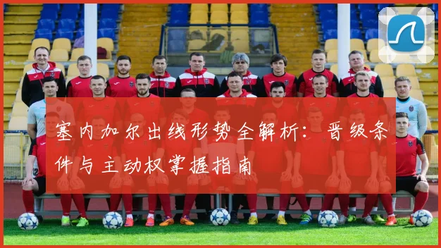 塞内加尔出线形势全解析：晋级条件与主动权掌握指南