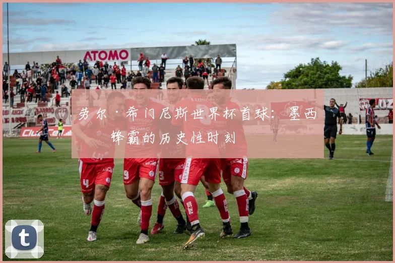 劳尔·希门尼斯世界杯首球：墨西哥锋霸的历史性时刻