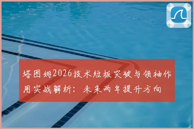 塔图姆2026技术短板突破与领袖作用实战解析：未来两年提升方向