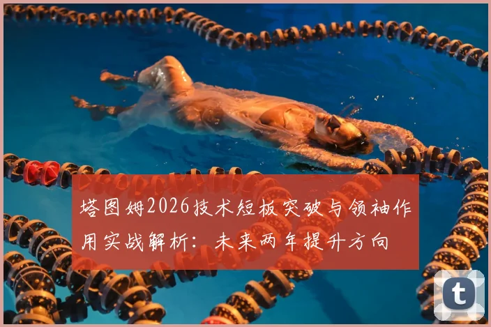 塔图姆2026技术短板突破与领袖作用实战解析：未来两年提升方向