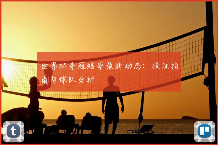 世界杯夺冠赔率最新动态：投注指南与球队分析