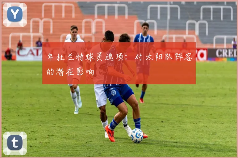 年杜兰特球员选项：对太阳队阵容的潜在影响