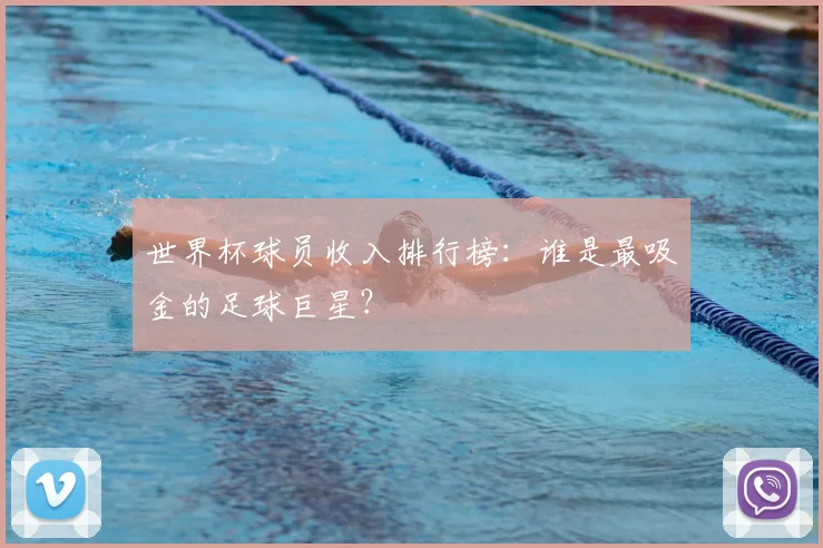 世界杯球员收入排行榜：谁是最吸金的足球巨星？