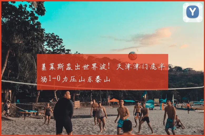 基莱斯轰出世界波！天津津门虎半场1-0力压山东泰山