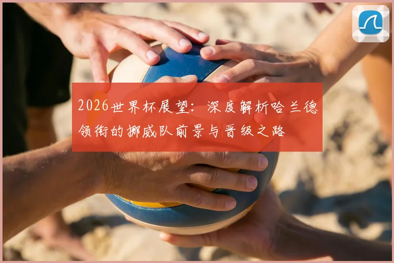 2026世界杯展望：深度解析哈兰德领衔的挪威队前景与晋级之路