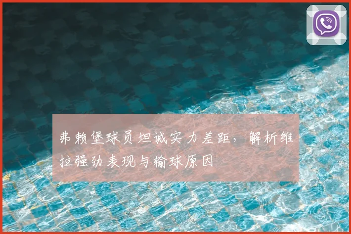 弗赖堡球员坦诚实力差距，解析维拉强劲表现与输球原因