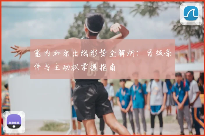 塞内加尔出线形势全解析：晋级条件与主动权掌握指南